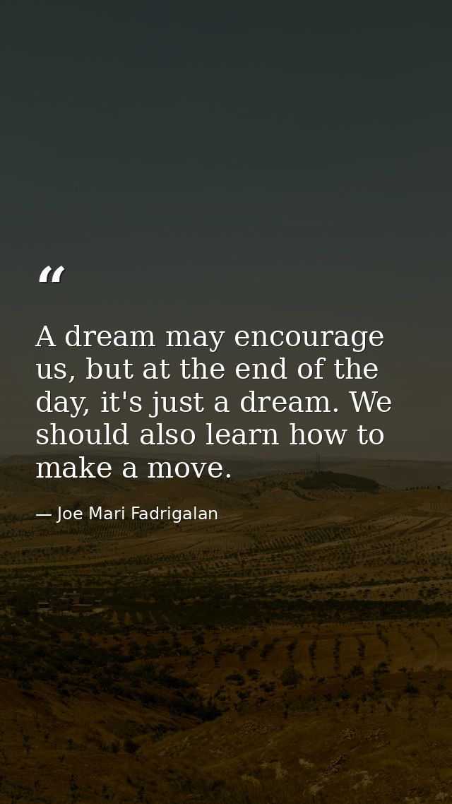 A dream may encourage us, but at the end of the day, it's just a dream. We should also learn how to make a move. — Joe Mari Fadrigalan