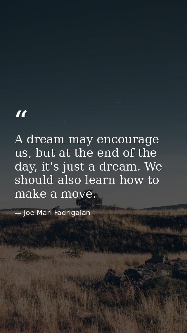 A dream may encourage us, but at the end of the day, it's just a dream. We should also learn how to make a move. — Joe Mari Fadrigalan