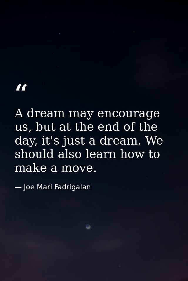 A dream may encourage us, but at the end of the day, it's just a dream. We should also learn how to make a move. — Joe Mari Fadrigalan