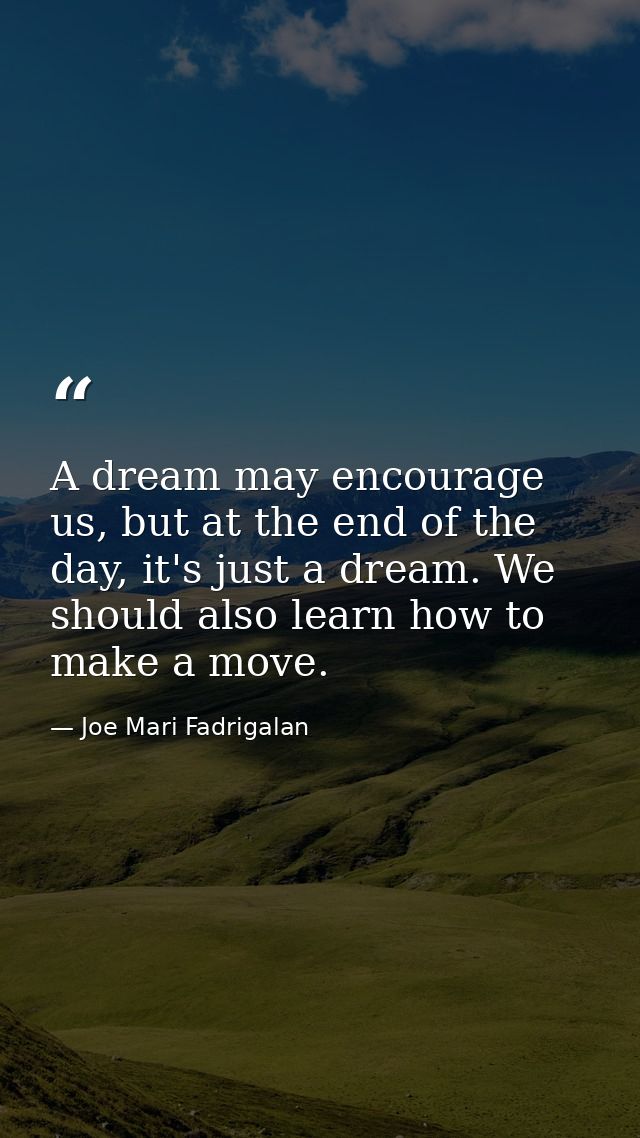 A dream may encourage us, but at the end of the day, it's just a dream. We should also learn how to make a move. — Joe Mari Fadrigalan