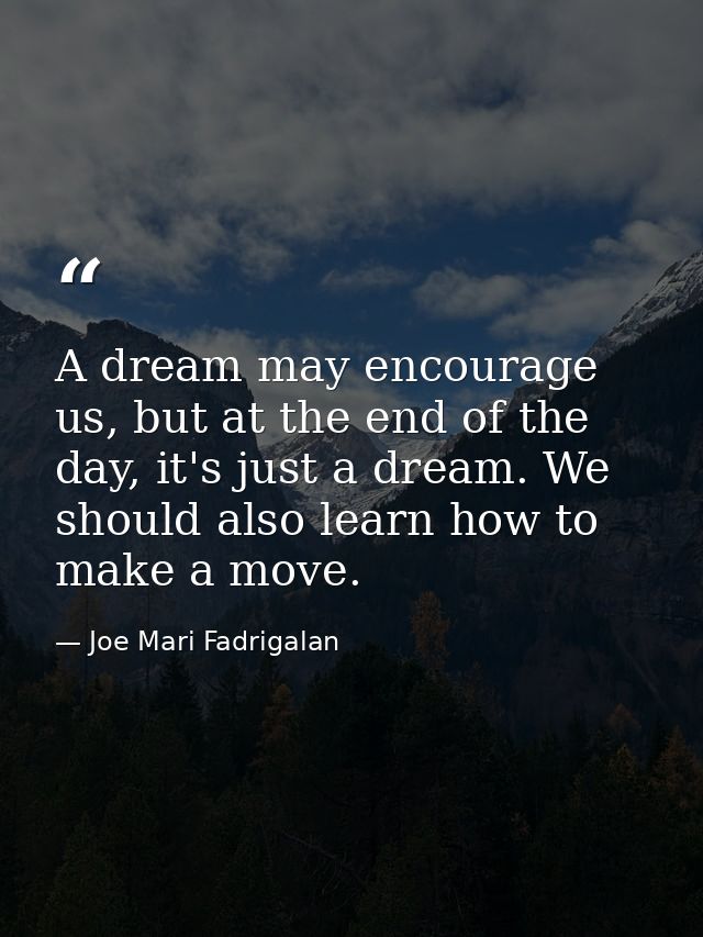 A dream may encourage us, but at the end of the day, it's just a dream. We should also learn how to make a move. — Joe Mari Fadrigalan