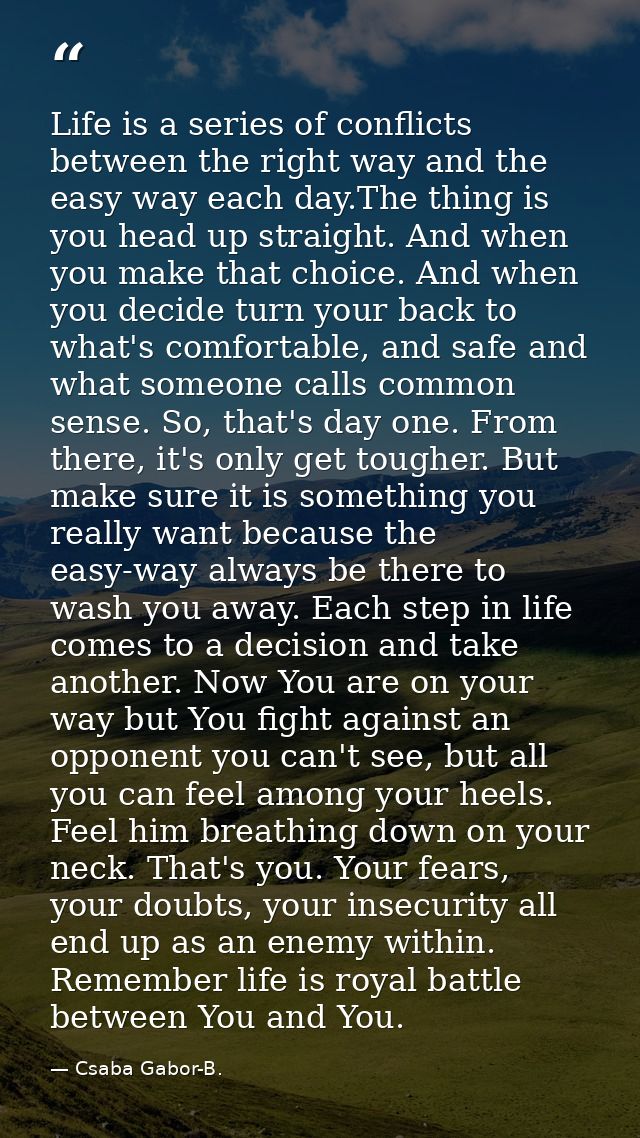 Life is a series of conflicts between the right way and the easy way each day.The thing is you head up straight. And whe — Csaba Gabor-B.