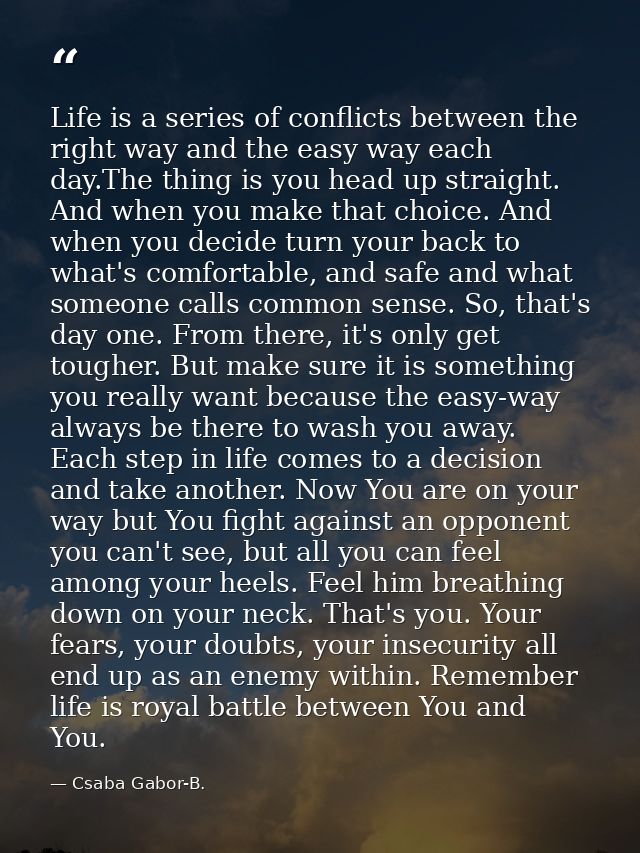 Life is a series of conflicts between the right way and the easy way each day.The thing is you head up straight. And whe — Csaba Gabor-B.