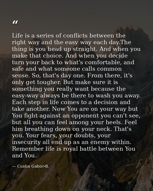 Life is a series of conflicts between the right way and the easy way each day.The thing is you head up straight. And whe — Csaba Gabor-B.
