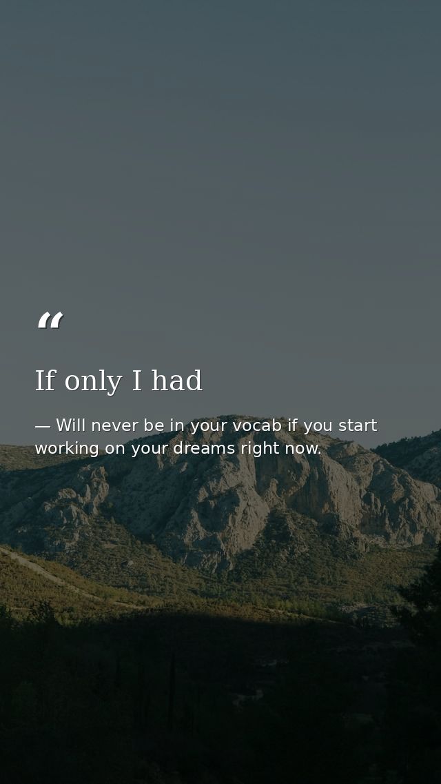 If only I had — Will never be in your vocab if you start working on your dreams right now.