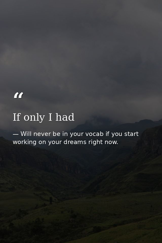 If only I had — Will never be in your vocab if you start working on your dreams right now.