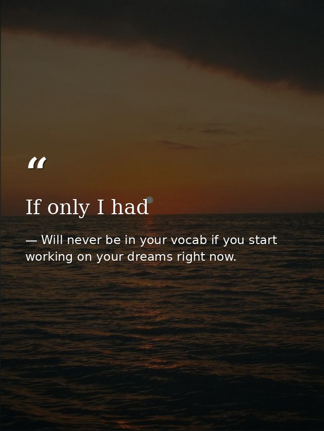 If only I had — Will never be in your vocab if you start working on your dreams right now.