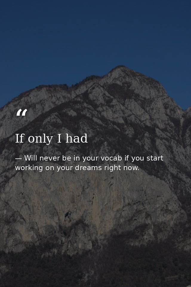 If only I had — Will never be in your vocab if you start working on your dreams right now.