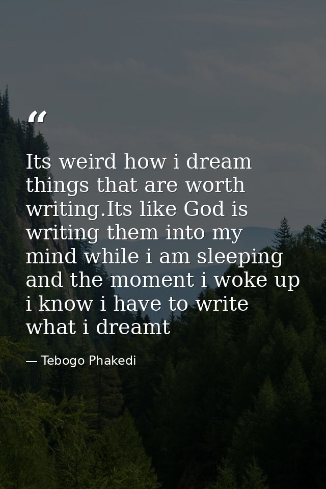Its weird how i dream things that are worth writing.Its like God is writing them into my mind while i am sleeping and th — Tebogo Phakedi