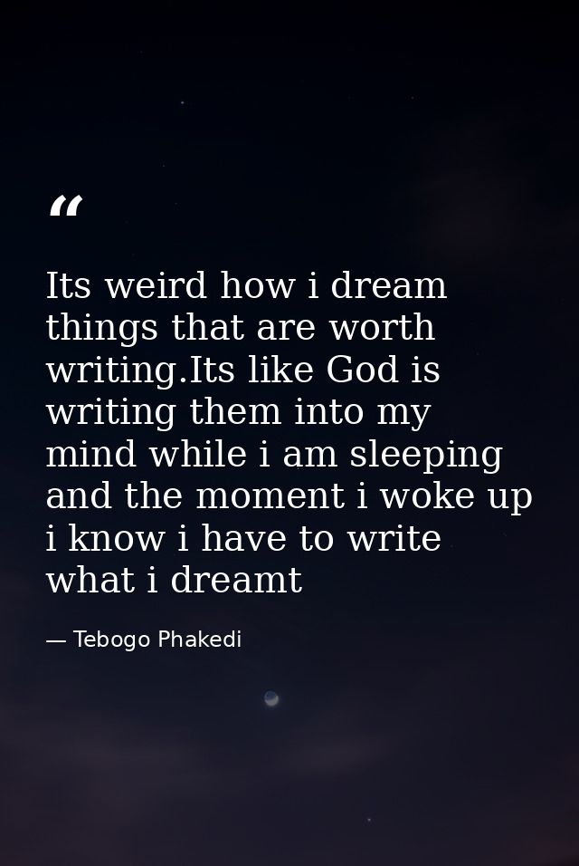 Its weird how i dream things that are worth writing.Its like God is writing them into my mind while i am sleeping and th — Tebogo Phakedi