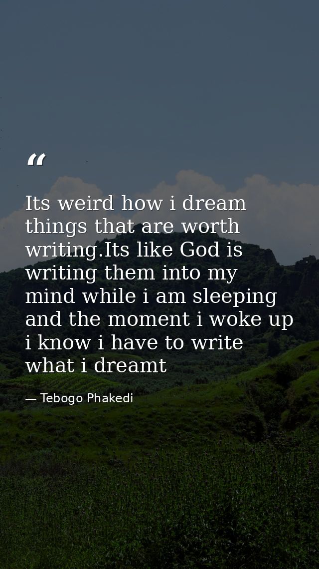 Its weird how i dream things that are worth writing.Its like God is writing them into my mind while i am sleeping and th — Tebogo Phakedi