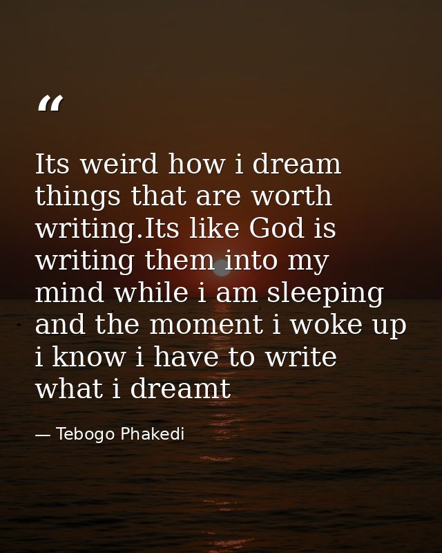 Its weird how i dream things that are worth writing.Its like God is writing them into my mind while i am sleeping and th — Tebogo Phakedi