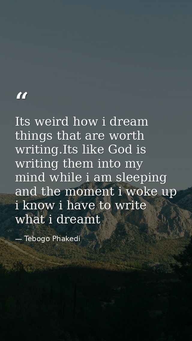 Its weird how i dream things that are worth writing.Its like God is writing them into my mind while i am sleeping and th — Tebogo Phakedi