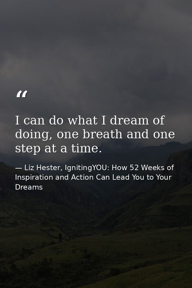 I can do what I dream of doing, one breath and one step at a time. — Liz Hester, IgnitingYOU: How 52 Weeks of Inspiration and Action Can Lead You to Your Dreams