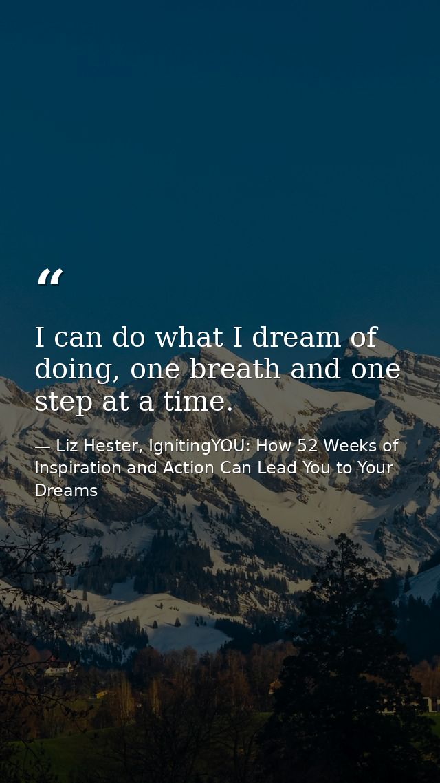 I can do what I dream of doing, one breath and one step at a time. — Liz Hester, IgnitingYOU: How 52 Weeks of Inspiration and Action Can Lead You to Your Dreams