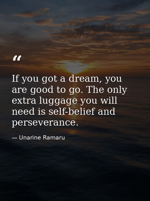 If you got a dream, you are good to go. The only extra luggage you will need is self-belief and perseverance. — Unarine Ramaru