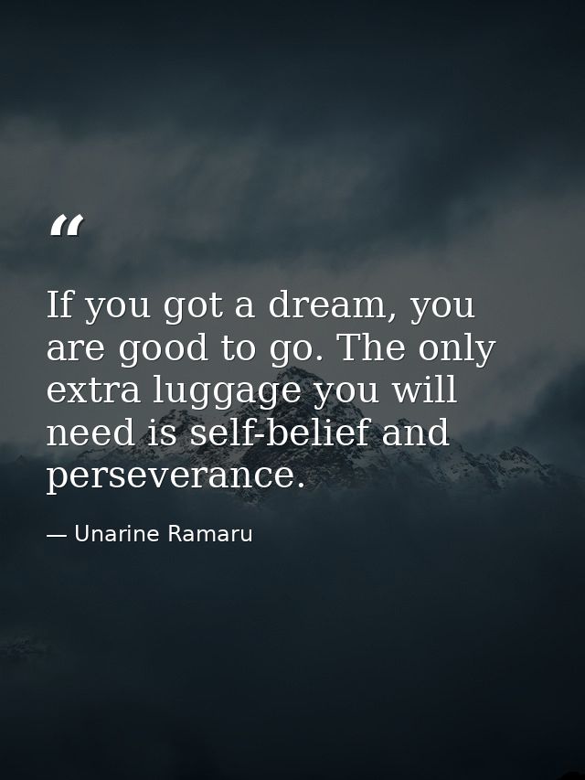 If you got a dream, you are good to go. The only extra luggage you will need is self-belief and perseverance. — Unarine Ramaru