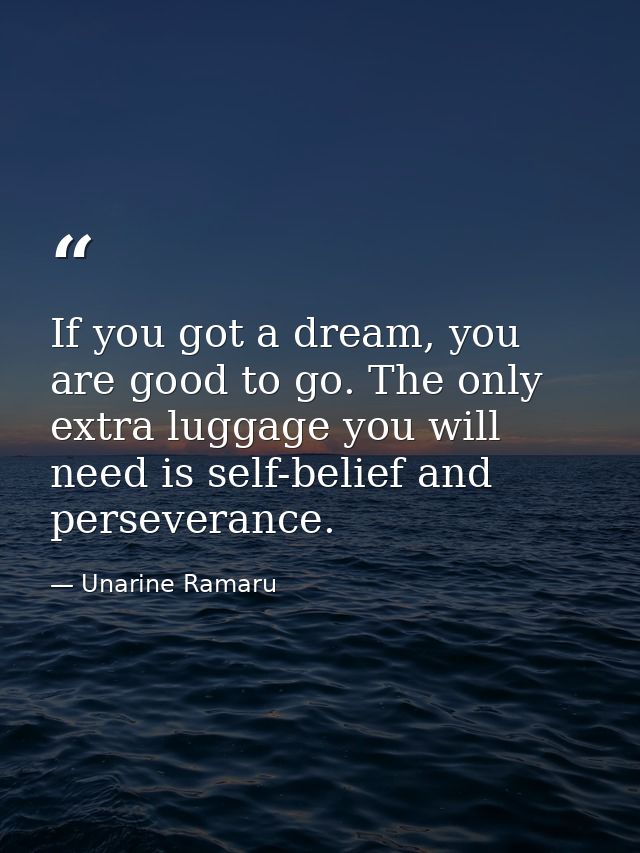If you got a dream, you are good to go. The only extra luggage you will need is self-belief and perseverance. — Unarine Ramaru