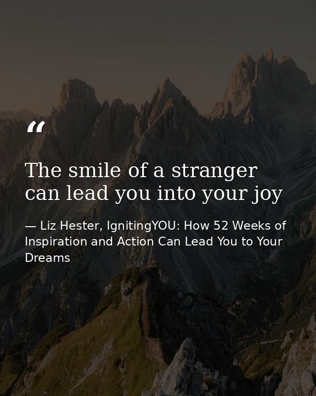 The smile of a stranger can lead you into your joy — Liz Hester, IgnitingYOU: How 52 Weeks of Inspiration and Action Can Lead You to Your Dreams