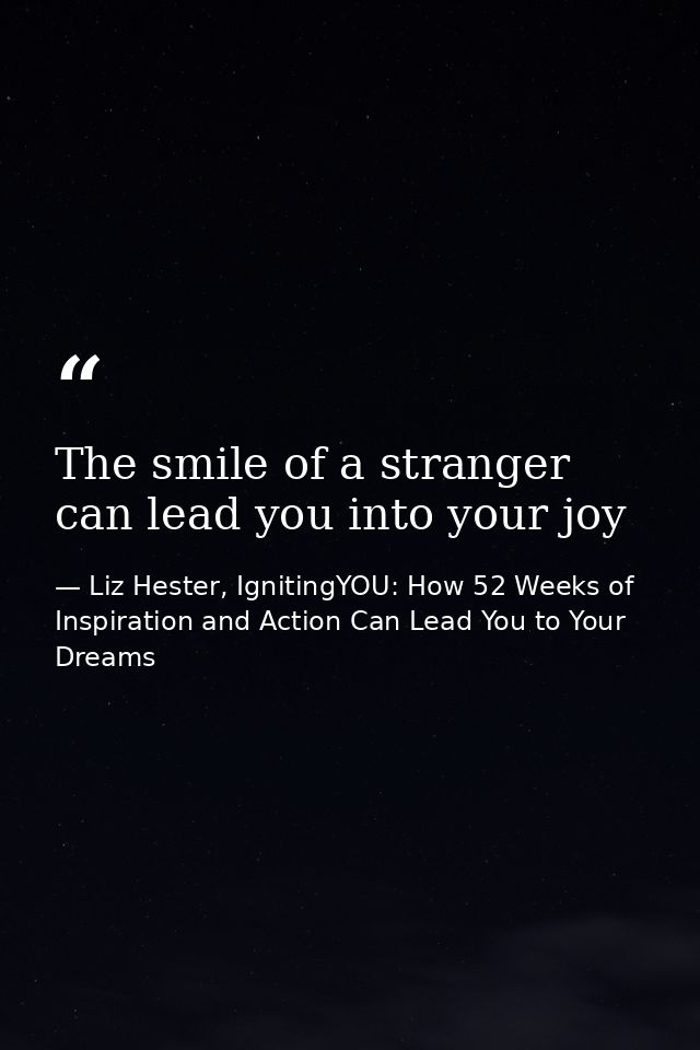 The smile of a stranger can lead you into your joy — Liz Hester, IgnitingYOU: How 52 Weeks of Inspiration and Action Can Lead You to Your Dreams