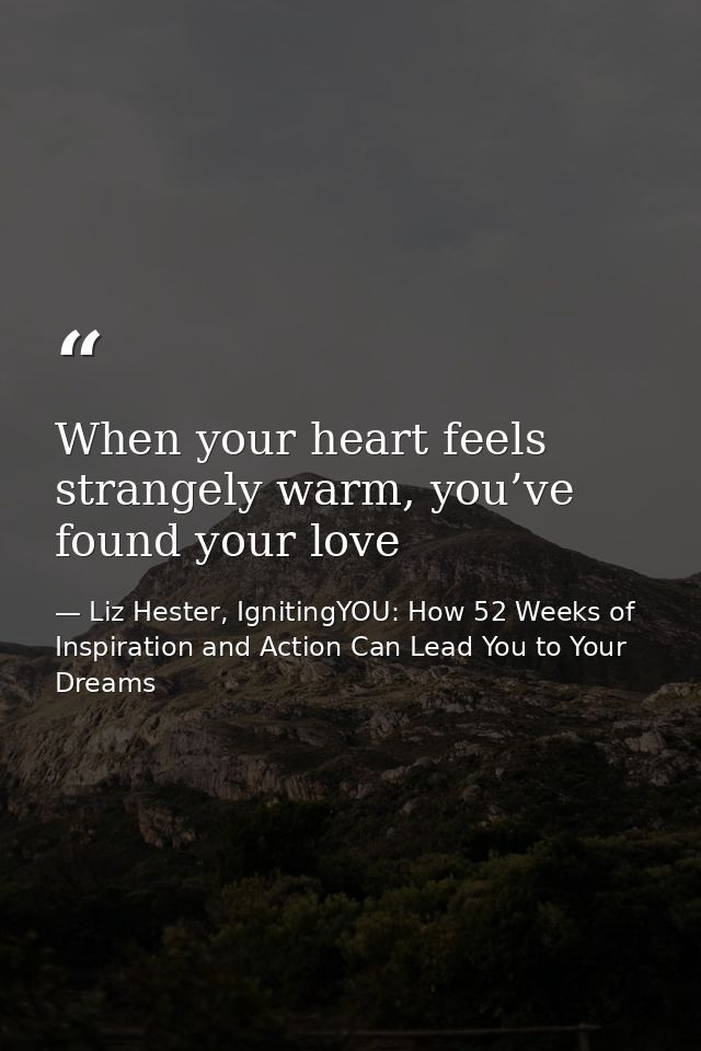 When your heart feels strangely warm, you’ve found your love — Liz Hester, IgnitingYOU: How 52 Weeks of Inspiration and Action Can Lead You to Your Dreams