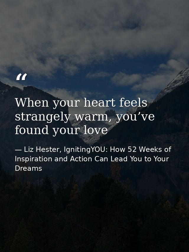 When your heart feels strangely warm, you’ve found your love — Liz Hester, IgnitingYOU: How 52 Weeks of Inspiration and Action Can Lead You to Your Dreams