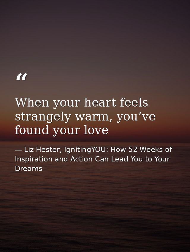 When your heart feels strangely warm, you’ve found your love — Liz Hester, IgnitingYOU: How 52 Weeks of Inspiration and Action Can Lead You to Your Dreams