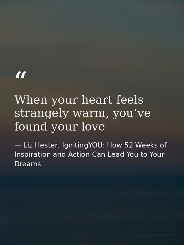 When your heart feels strangely warm, you’ve found your love — Liz Hester, IgnitingYOU: How 52 Weeks of Inspiration and Action Can Lead You to Your Dreams
