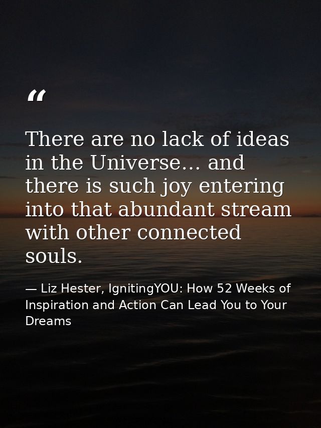 There are no lack of ideas in the Universe… and there is such joy entering into that abundant stream with other connecte — Liz Hester, IgnitingYOU: How 52 Weeks of Inspiration and Action Can Lead You to Your Dreams