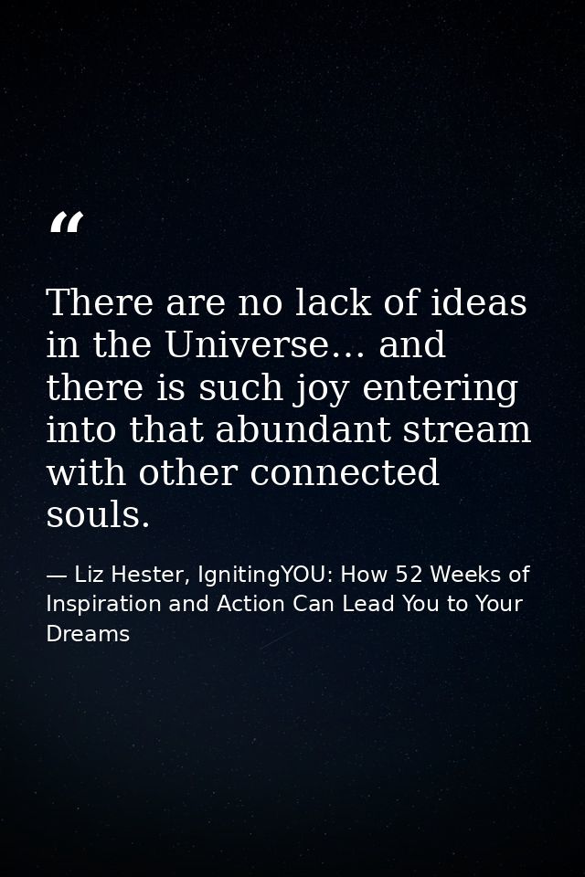 There are no lack of ideas in the Universe… and there is such joy entering into that abundant stream with other connecte — Liz Hester, IgnitingYOU: How 52 Weeks of Inspiration and Action Can Lead You to Your Dreams