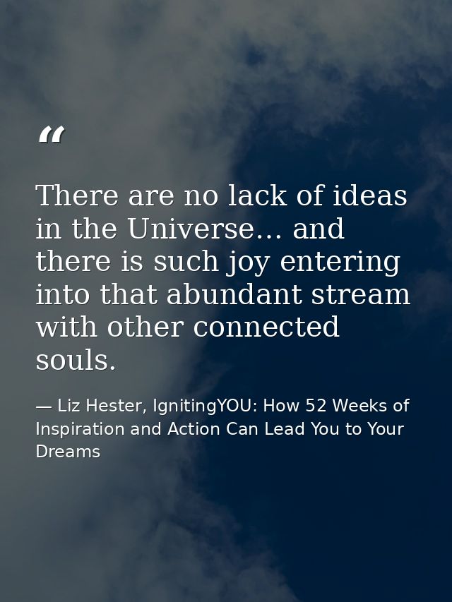 There are no lack of ideas in the Universe… and there is such joy entering into that abundant stream with other connecte — Liz Hester, IgnitingYOU: How 52 Weeks of Inspiration and Action Can Lead You to Your Dreams