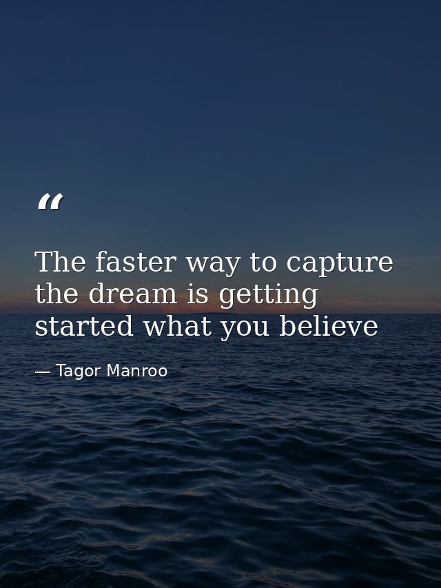 The faster way to capture the dream is getting started what you believe — Tagor Manroo