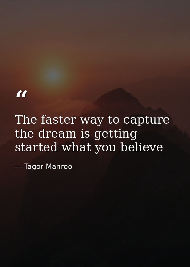 The faster way to capture the dream is getting started what you believe — Tagor Manroo