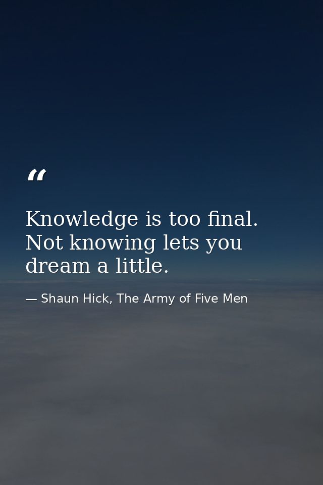 Knowledge is too final. Not knowing lets you dream a little. — Shaun Hick, The Army of Five Men