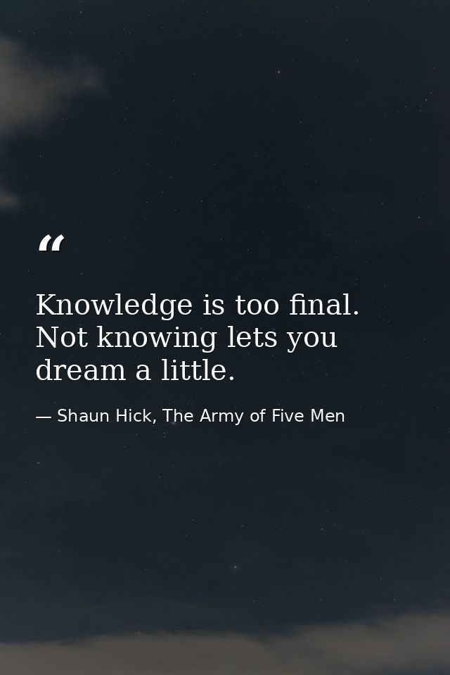 Knowledge is too final. Not knowing lets you dream a little. — Shaun Hick, The Army of Five Men