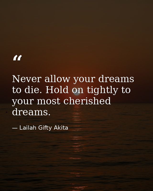 Never allow your dreams to die. Hold on tightly to your most cherished dreams. — Lailah Gifty Akita