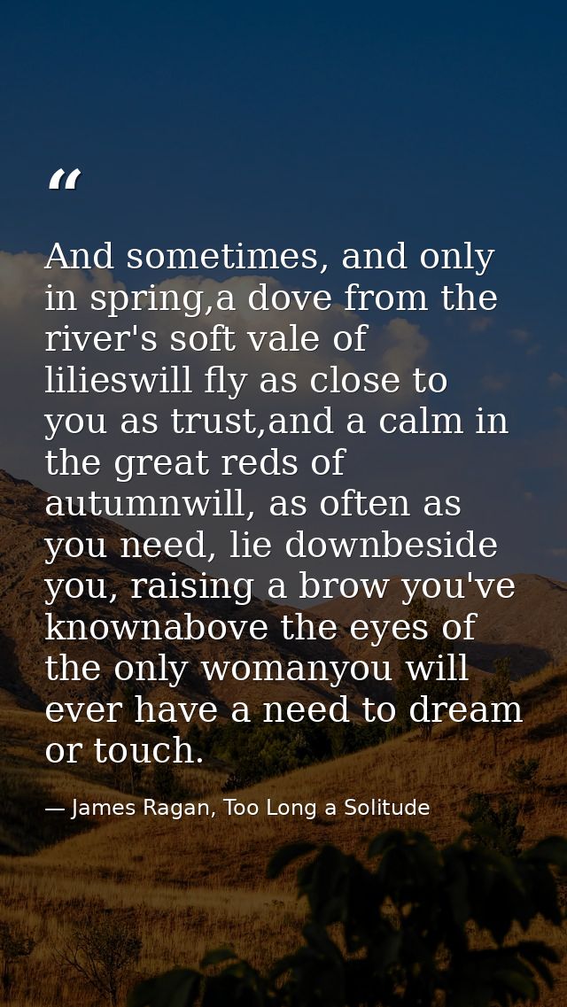 And sometimes, and only in spring,a dove from the river's soft vale of lilieswill fly as close to you as trust,and a cal — James Ragan, Too Long a Solitude
