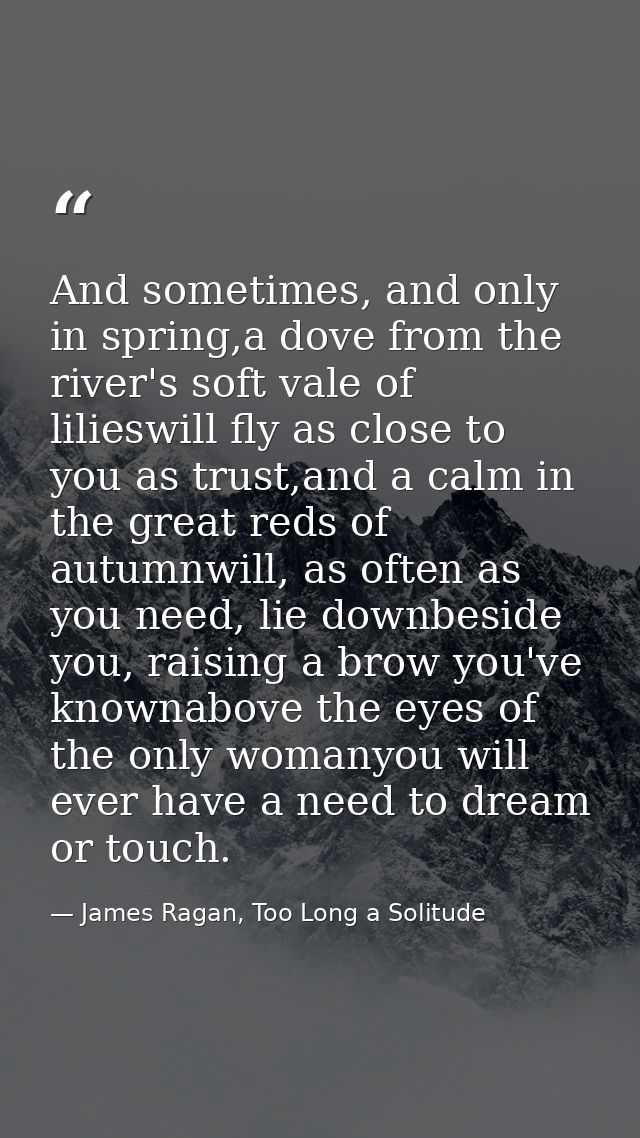 And sometimes, and only in spring,a dove from the river's soft vale of lilieswill fly as close to you as trust,and a cal — James Ragan, Too Long a Solitude