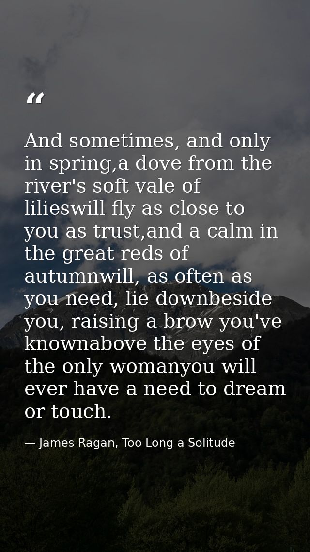 And sometimes, and only in spring,a dove from the river's soft vale of lilieswill fly as close to you as trust,and a cal — James Ragan, Too Long a Solitude