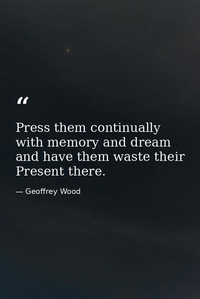 Press them continually with memory and dream and have them waste their Present there. — Geoffrey Wood