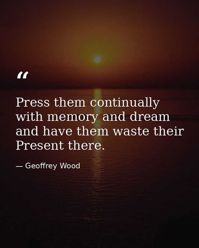 Press them continually with memory and dream and have them waste their Present there. — Geoffrey Wood