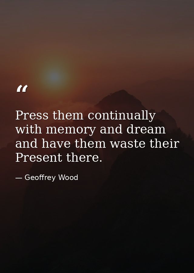 Press them continually with memory and dream and have them waste their Present there. — Geoffrey Wood