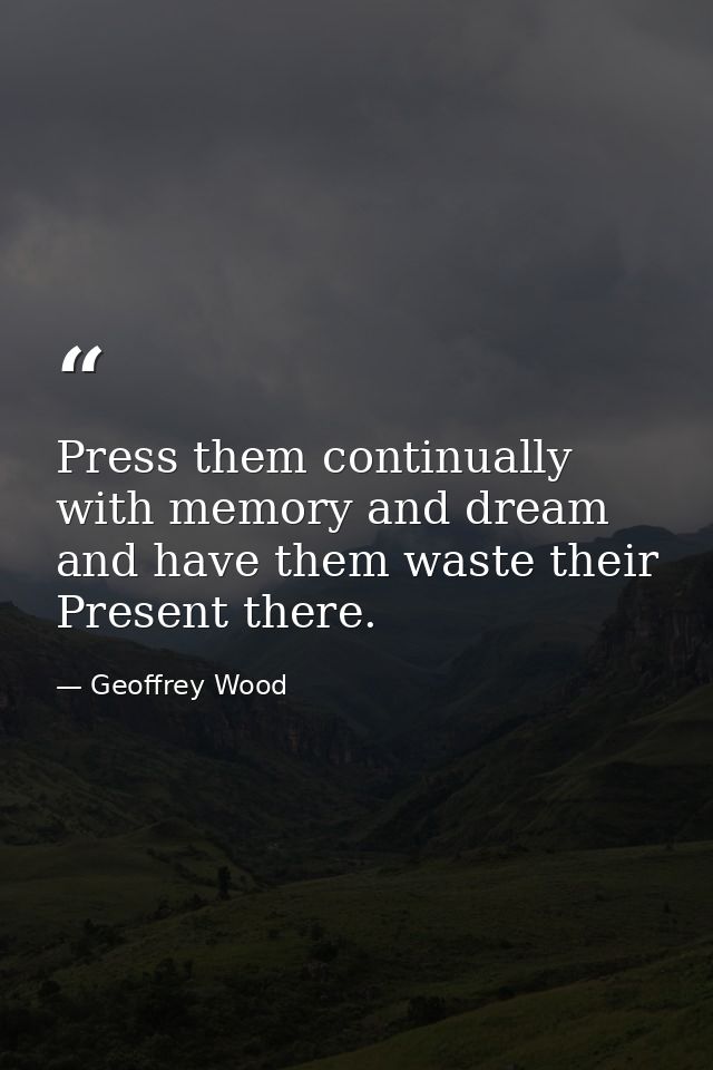 Press them continually with memory and dream and have them waste their Present there. — Geoffrey Wood
