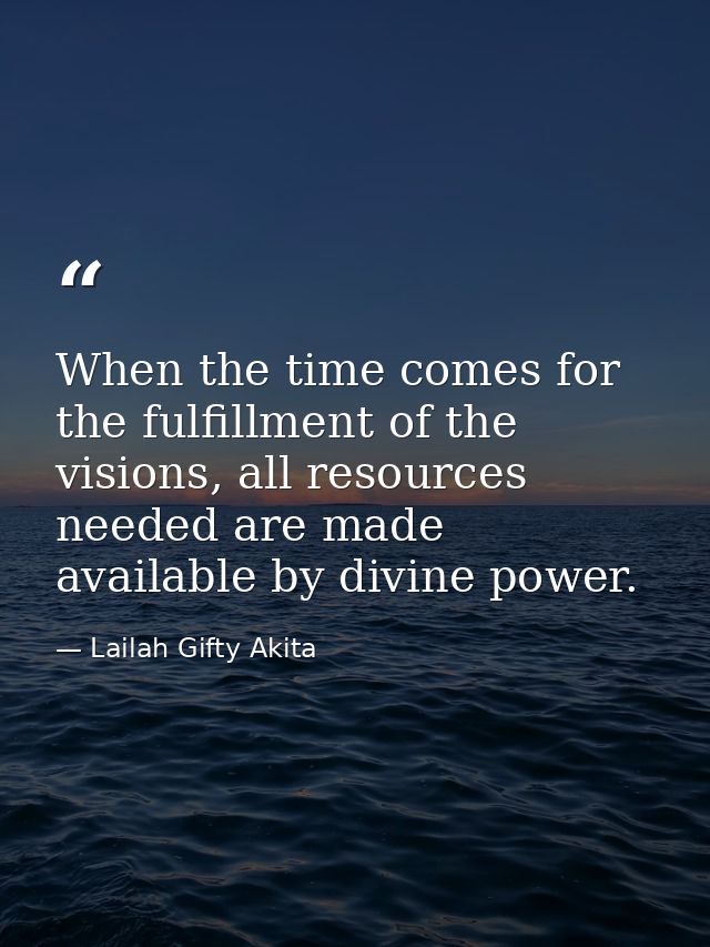 When the time comes for the fulfillment of the visions, all resources needed are made available by divine power. — Lailah Gifty Akita