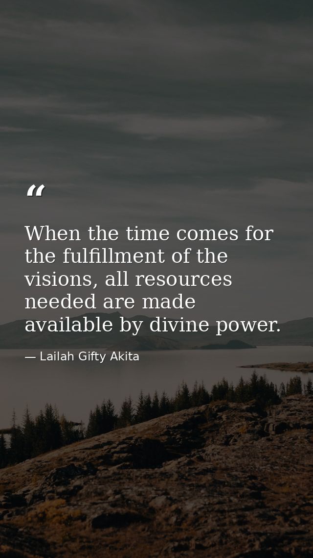 When the time comes for the fulfillment of the visions, all resources needed are made available by divine power. — Lailah Gifty Akita