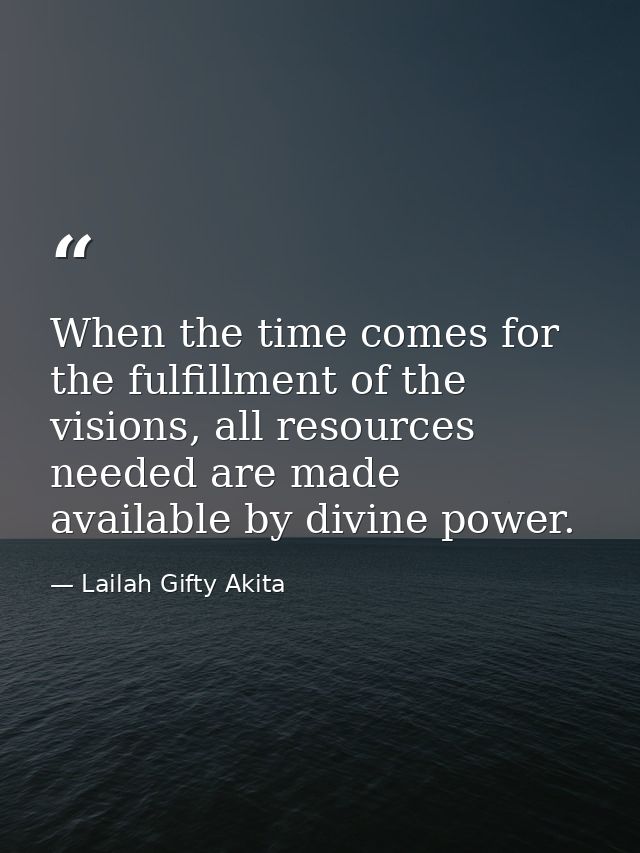 When the time comes for the fulfillment of the visions, all resources needed are made available by divine power. — Lailah Gifty Akita
