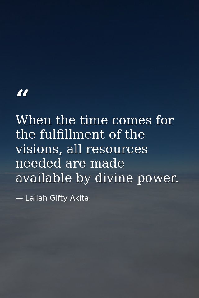 When the time comes for the fulfillment of the visions, all resources needed are made available by divine power. — Lailah Gifty Akita