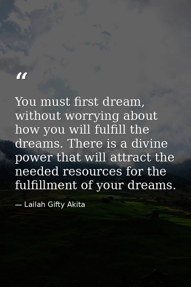 You must first dream, without worrying about how you will fulfill the dreams. There is a divine power that will attract  — Lailah Gifty Akita