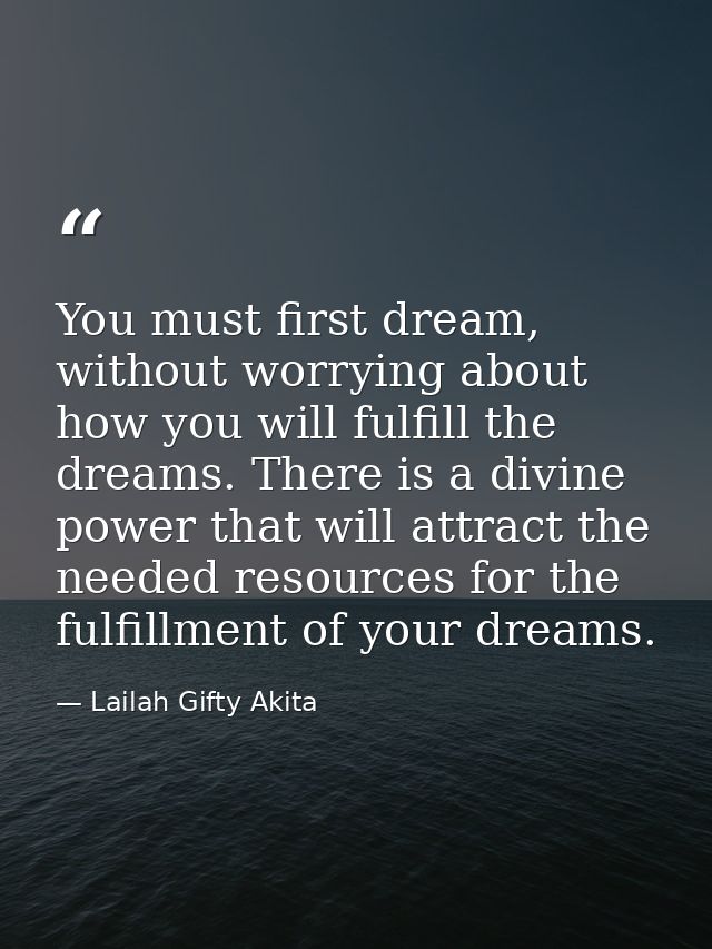 You must first dream, without worrying about how you will fulfill the dreams. There is a divine power that will attract  — Lailah Gifty Akita