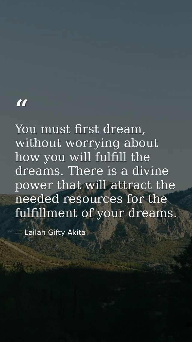 You must first dream, without worrying about how you will fulfill the dreams. There is a divine power that will attract  — Lailah Gifty Akita